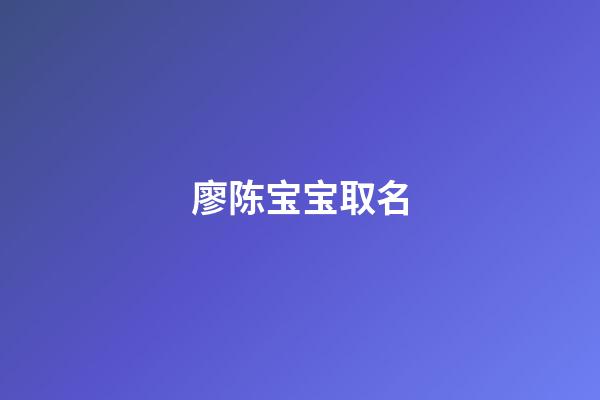 廖陈宝宝取名(廖和陈取名)-第1张-宝宝起名-玄机派