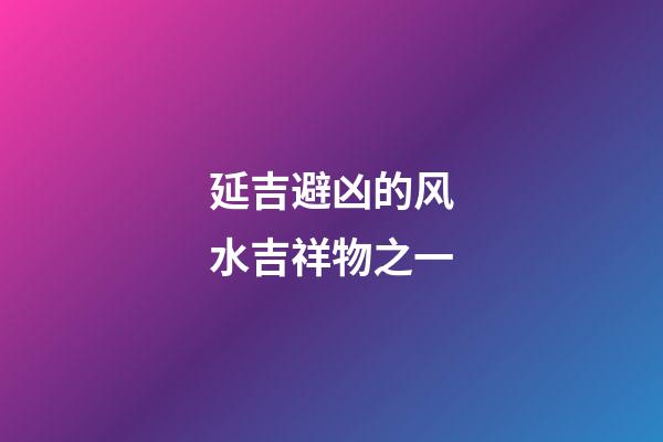 延吉避凶的风水吉祥物之一