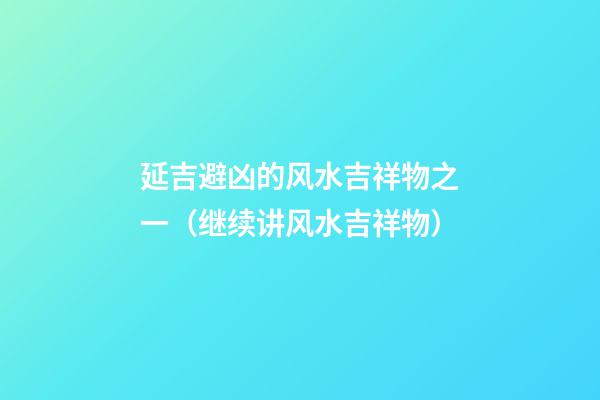 延吉避凶的风水吉祥物之一（继续讲风水吉祥物）