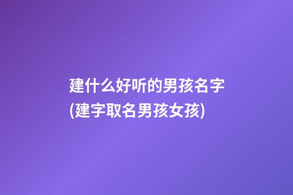 建什么好听的男孩名字(建字取名男孩女孩)