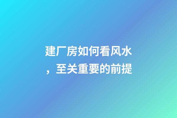 建厂房如何看风水，至关重要的前提