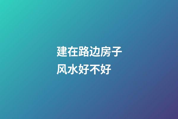 建在路边房子风水好不好