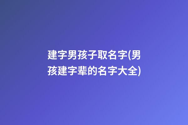 建字男孩子取名字(男孩建字辈的名字大全)
