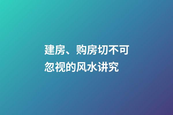建房、购房切不可忽视的风水讲究