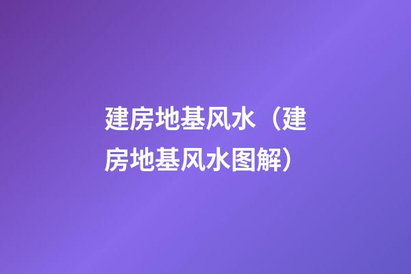 建房地基风水（建房地基风水图解）