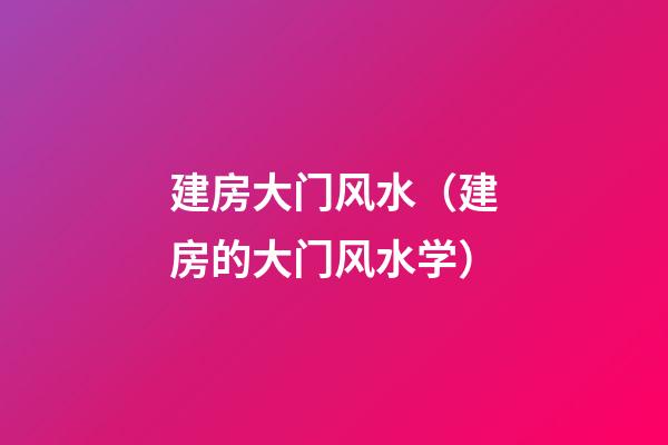 建房大门风水（建房的大门风水学）