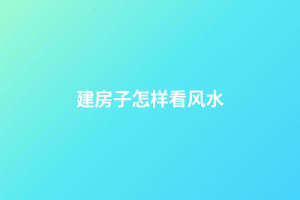 建房子怎样看风水