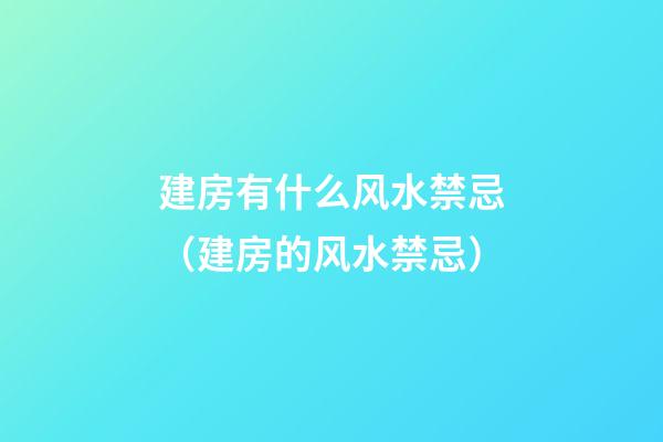 建房有什么风水禁忌（建房的风水禁忌）