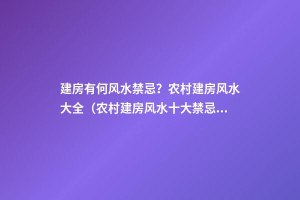 建房有何风水禁忌？农村建房风水大全（农村建房风水十大禁忌,你都知道了吗）