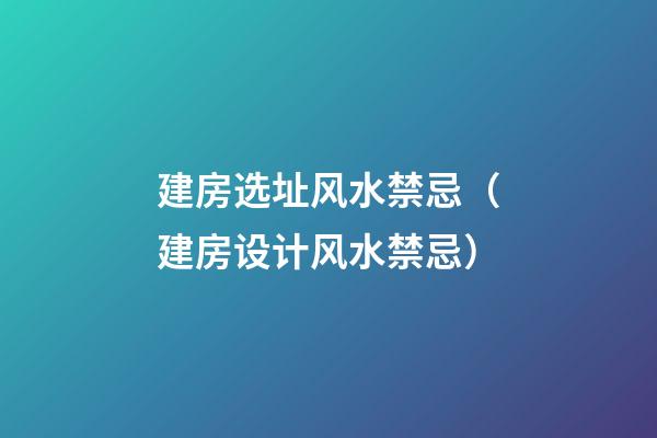 建房选址风水禁忌（建房设计风水禁忌）