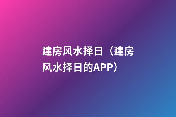 建房风水择日（建房风水择日的APP）