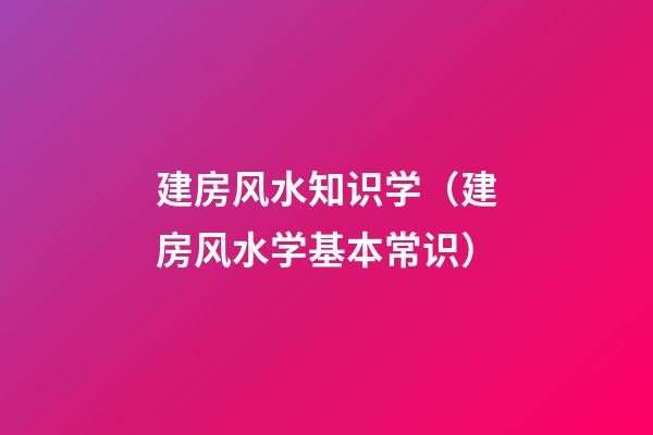 建房风水知识学（建房风水学基本常识）
