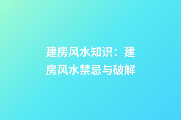 建房风水知识：建房风水禁忌与破解