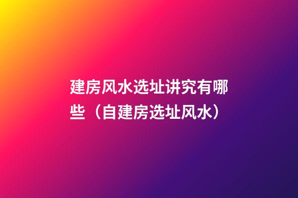 建房风水选址讲究有哪些（自建房选址风水）