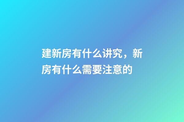 建新房有什么讲究，新房有什么需要注意的