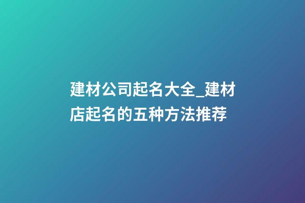 建材公司起名大全_建材店起名的五种方法推荐-第1张-公司起名-玄机派