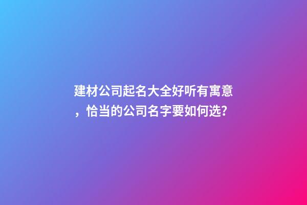 建材公司起名大全好听有寓意，恰当的公司名字要如何选？