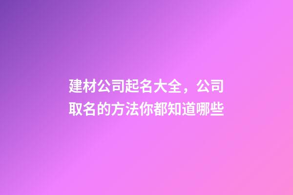 建材公司起名大全，公司取名的方法你都知道哪些-第1张-公司起名-玄机派