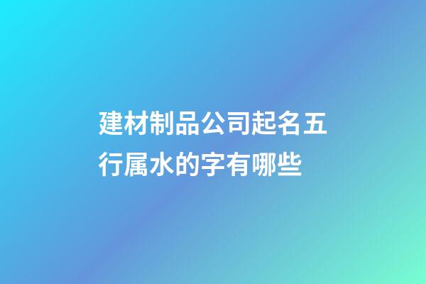 建材制品公司起名五行属水的字有哪些-第1张-公司起名-玄机派