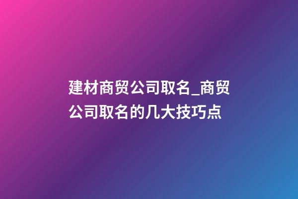 建材商贸公司取名_商贸公司取名的几大技巧点
