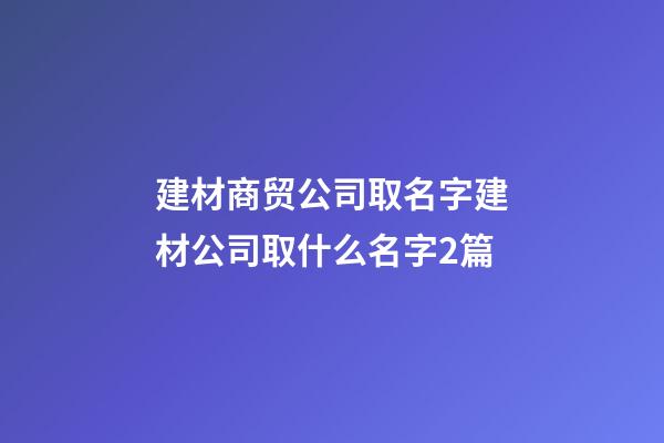 建材商贸公司取名字建材公司取什么名字2篇-第1张-公司起名-玄机派
