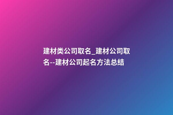 建材类公司取名_建材公司取名--建材公司起名方法总结-第1张-公司起名-玄机派