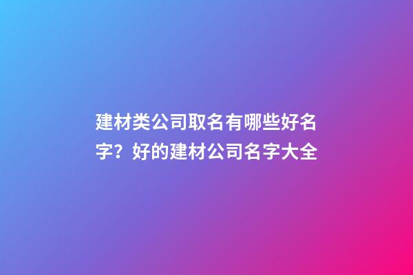 建材类公司取名有哪些好名字？好的建材公司名字大全-第1张-公司起名-玄机派