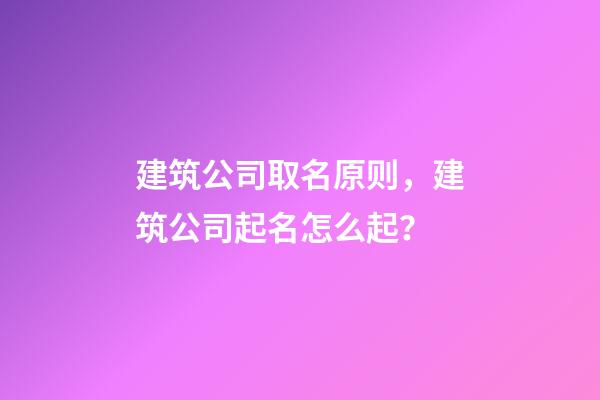 建筑公司取名原则，建筑公司起名怎么起？-第1张-公司起名-玄机派
