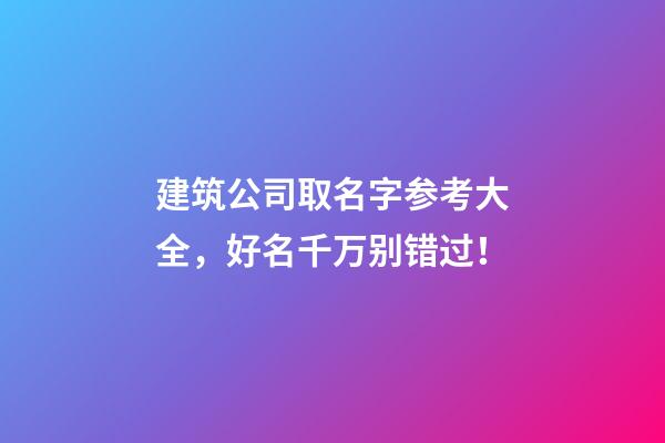 建筑公司取名字参考大全，好名千万别错过！