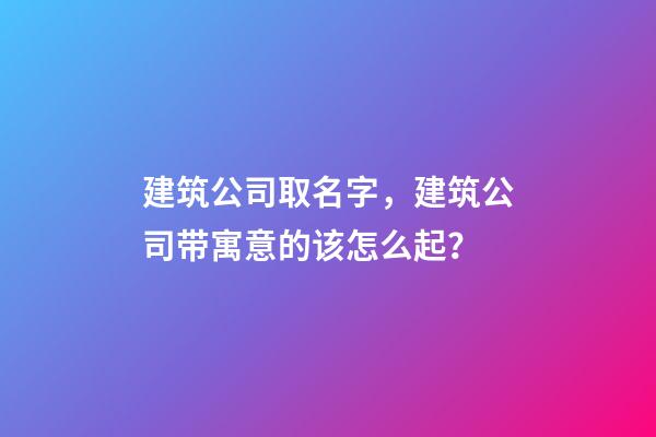建筑公司取名字，建筑公司带寓意的该怎么起？-第1张-公司起名-玄机派