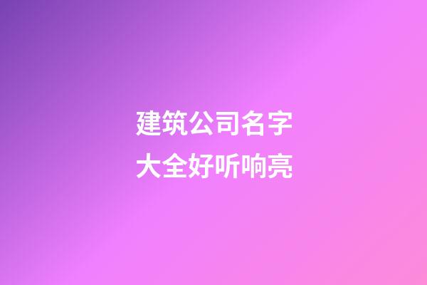 建筑公司名字大全好听响亮