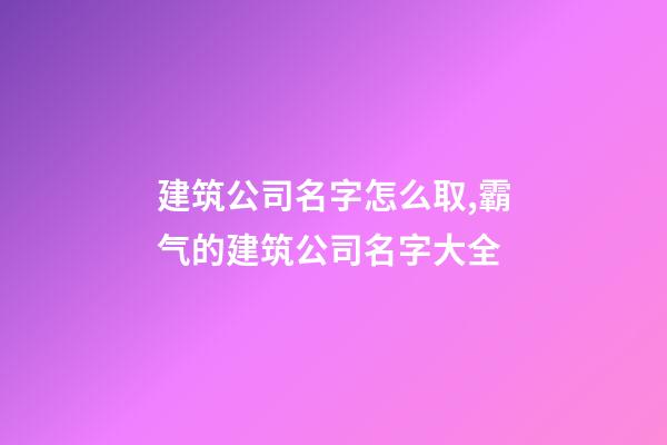 建筑公司名字怎么取,霸气的建筑公司名字大全-第1张-公司起名-玄机派