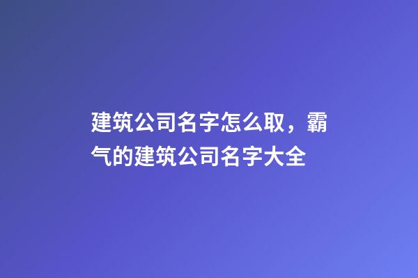 建筑公司名字怎么取，霸气的建筑公司名字大全