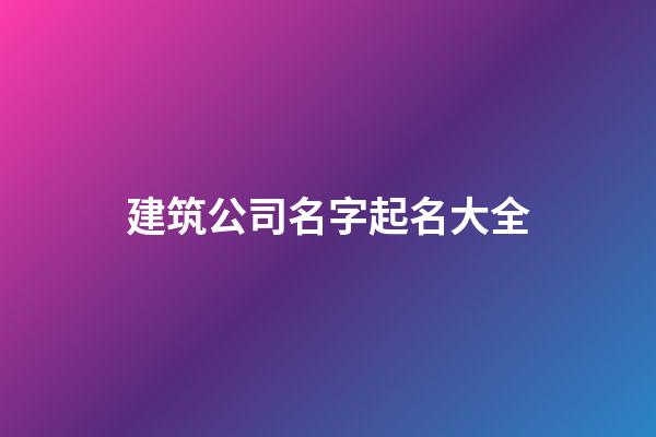 建筑公司名字起名大全-第1张-公司起名-玄机派