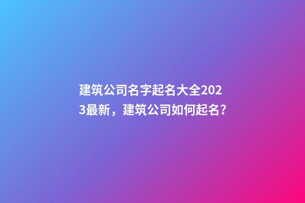 建筑公司名字起名大全2023最新，建筑公司如何起名？-第1张-公司起名-玄机派