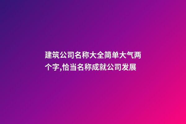 建筑公司名称大全简单大气两个字,恰当名称成就公司发展-第1张-公司起名-玄机派