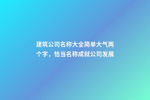 建筑公司名称大全简单大气两个字，恰当名称成就公司发展-第1张-公司起名-玄机派