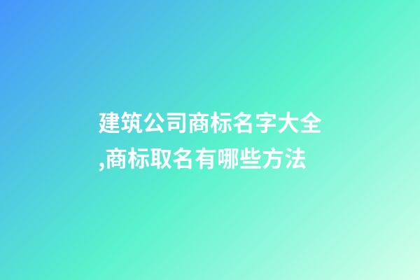 建筑公司商标名字大全,商标取名有哪些方法-第1张-公司起名-玄机派
