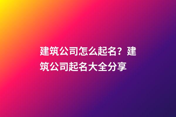 建筑公司怎么起名？建筑公司起名大全分享-第1张-公司起名-玄机派