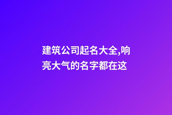 建筑公司起名大全,响亮大气的名字都在这-第1张-公司起名-玄机派