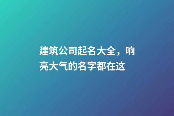 建筑公司起名大全，响亮大气的名字都在这-第1张-公司起名-玄机派