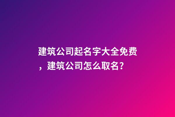 建筑公司起名字大全免费，建筑公司怎么取名？