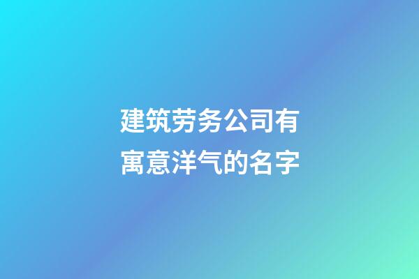 建筑劳务公司有寓意洋气的名字