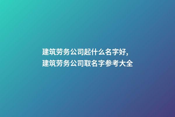 建筑劳务公司起什么名字好,建筑劳务公司取名字参考大全-第1张-公司起名-玄机派