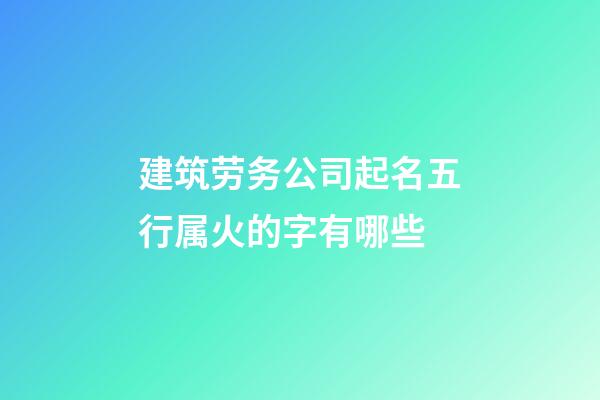 建筑劳务公司起名五行属火的字有哪些-第1张-公司起名-玄机派