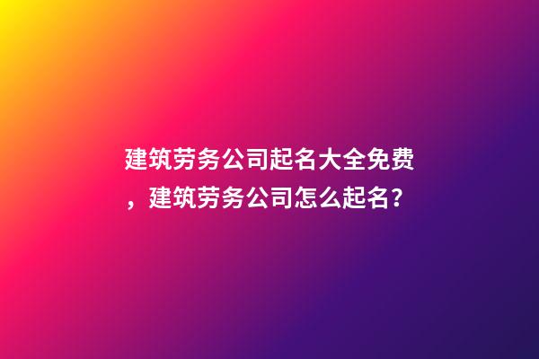 建筑劳务公司起名大全免费，建筑劳务公司怎么起名？-第1张-公司起名-玄机派