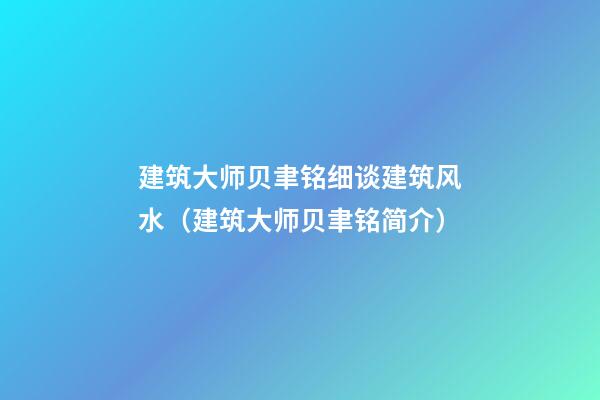 建筑大师贝聿铭细谈建筑风水（建筑大师贝聿铭简介）