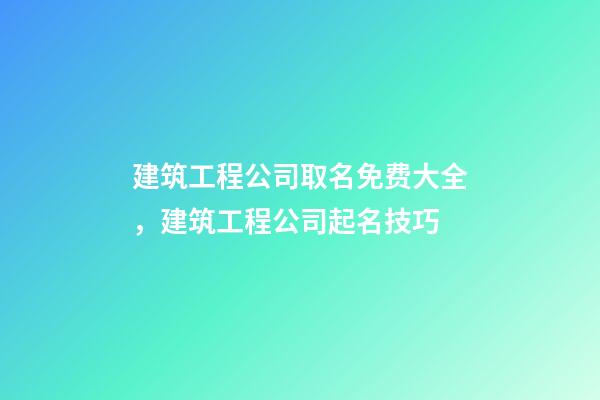 建筑工程公司取名免费大全，建筑工程公司起名技巧-第1张-公司起名-玄机派