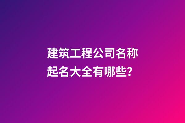 建筑工程公司名称起名大全有哪些？-第1张-公司起名-玄机派