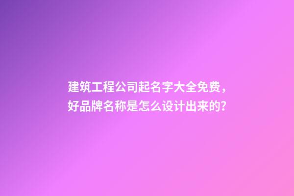 建筑工程公司起名字大全免费，好品牌名称是怎么设计出来的？